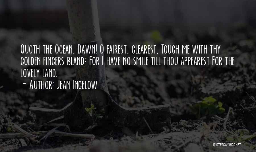 Jean Ingelow Quotes: Quoth The Ocean, Dawn! O Fairest, Clearest, Touch Me With Thy Golden Fingers Bland; For I Have No Smile Till