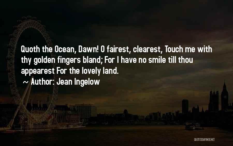 Jean Ingelow Quotes: Quoth The Ocean, Dawn! O Fairest, Clearest, Touch Me With Thy Golden Fingers Bland; For I Have No Smile Till