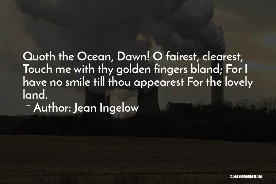 Jean Ingelow Quotes: Quoth The Ocean, Dawn! O Fairest, Clearest, Touch Me With Thy Golden Fingers Bland; For I Have No Smile Till