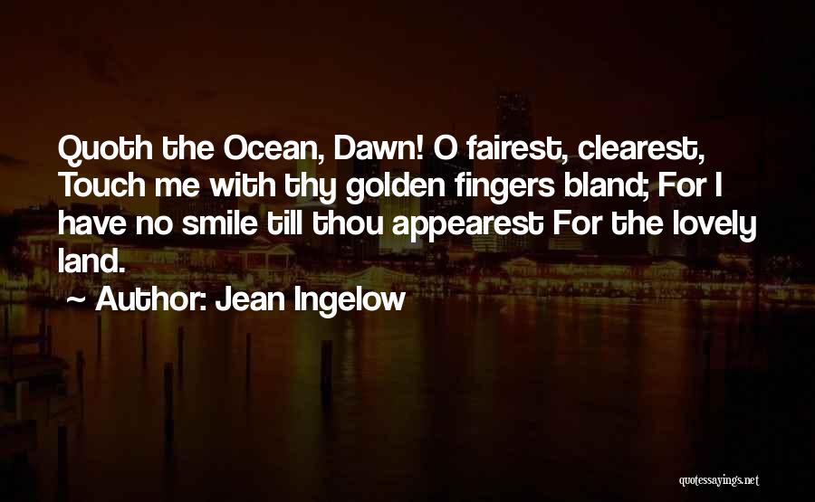 Jean Ingelow Quotes: Quoth The Ocean, Dawn! O Fairest, Clearest, Touch Me With Thy Golden Fingers Bland; For I Have No Smile Till