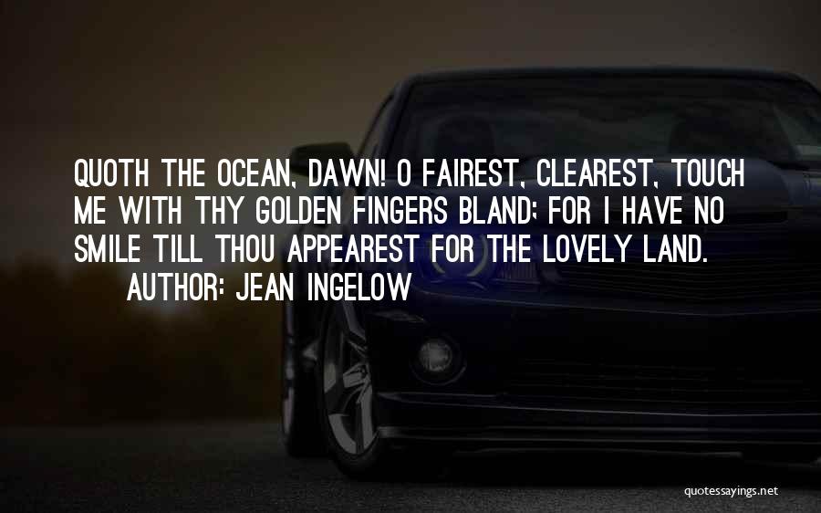 Jean Ingelow Quotes: Quoth The Ocean, Dawn! O Fairest, Clearest, Touch Me With Thy Golden Fingers Bland; For I Have No Smile Till