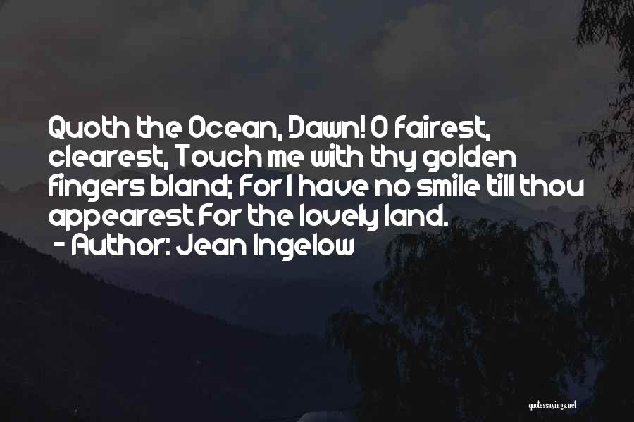 Jean Ingelow Quotes: Quoth The Ocean, Dawn! O Fairest, Clearest, Touch Me With Thy Golden Fingers Bland; For I Have No Smile Till