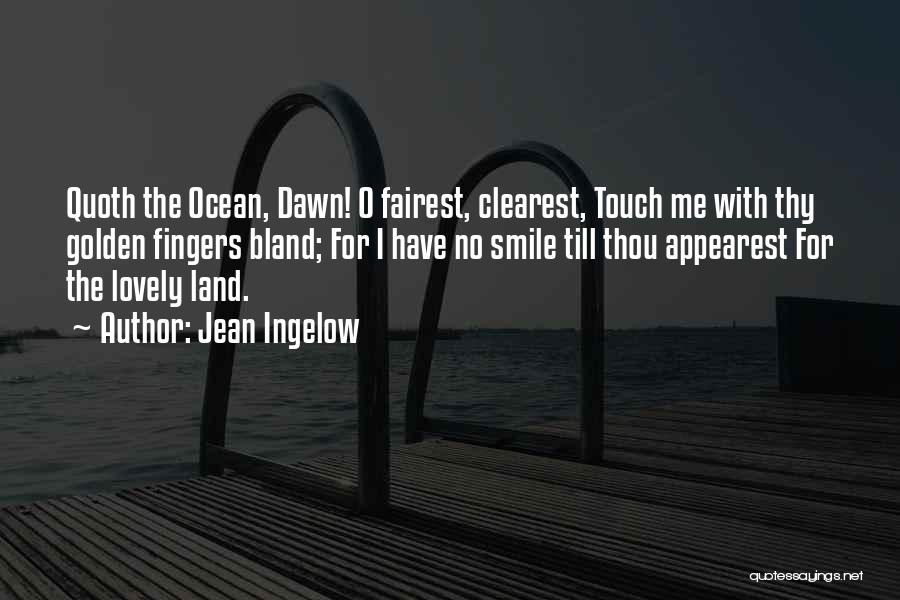 Jean Ingelow Quotes: Quoth The Ocean, Dawn! O Fairest, Clearest, Touch Me With Thy Golden Fingers Bland; For I Have No Smile Till