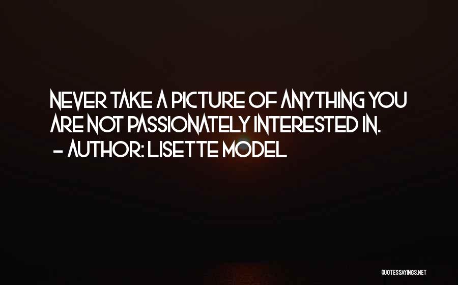 Lisette Model Quotes: Never Take A Picture Of Anything You Are Not Passionately Interested In.