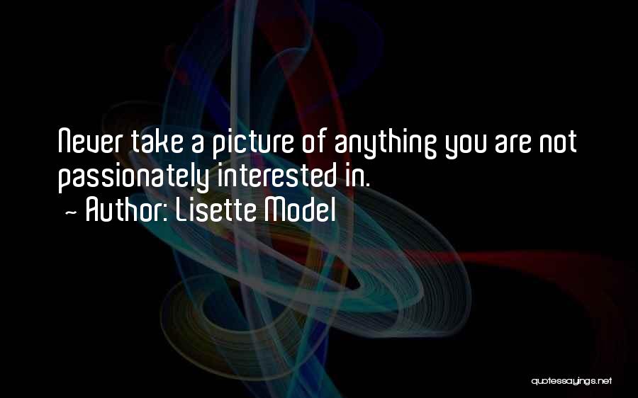 Lisette Model Quotes: Never Take A Picture Of Anything You Are Not Passionately Interested In.