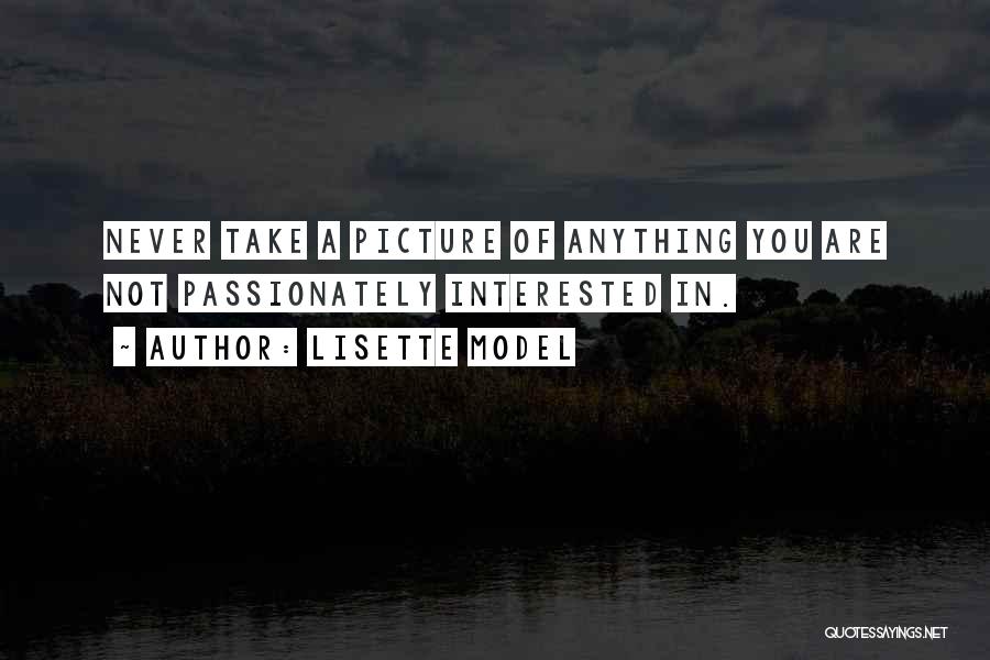 Lisette Model Quotes: Never Take A Picture Of Anything You Are Not Passionately Interested In.