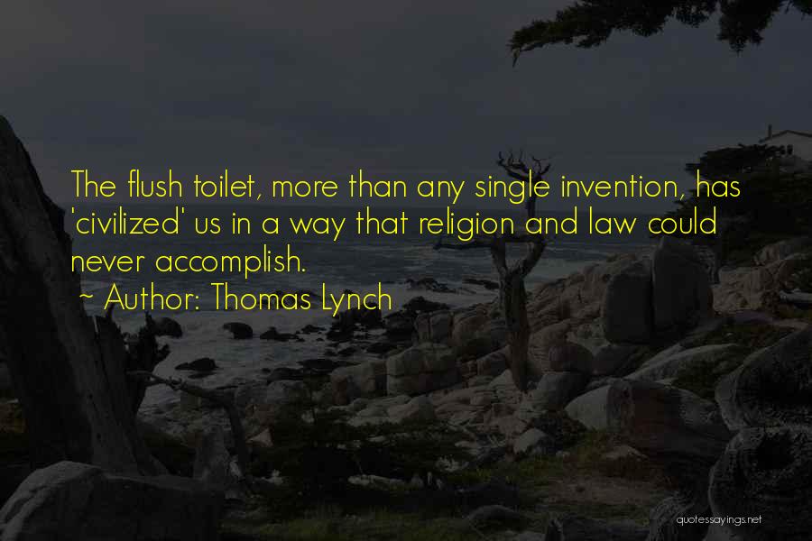 Thomas Lynch Quotes: The Flush Toilet, More Than Any Single Invention, Has 'civilized' Us In A Way That Religion And Law Could Never