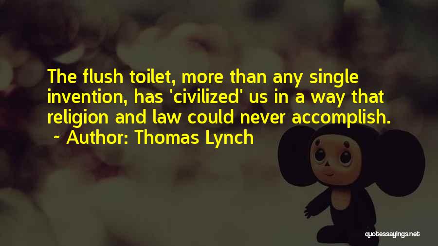 Thomas Lynch Quotes: The Flush Toilet, More Than Any Single Invention, Has 'civilized' Us In A Way That Religion And Law Could Never