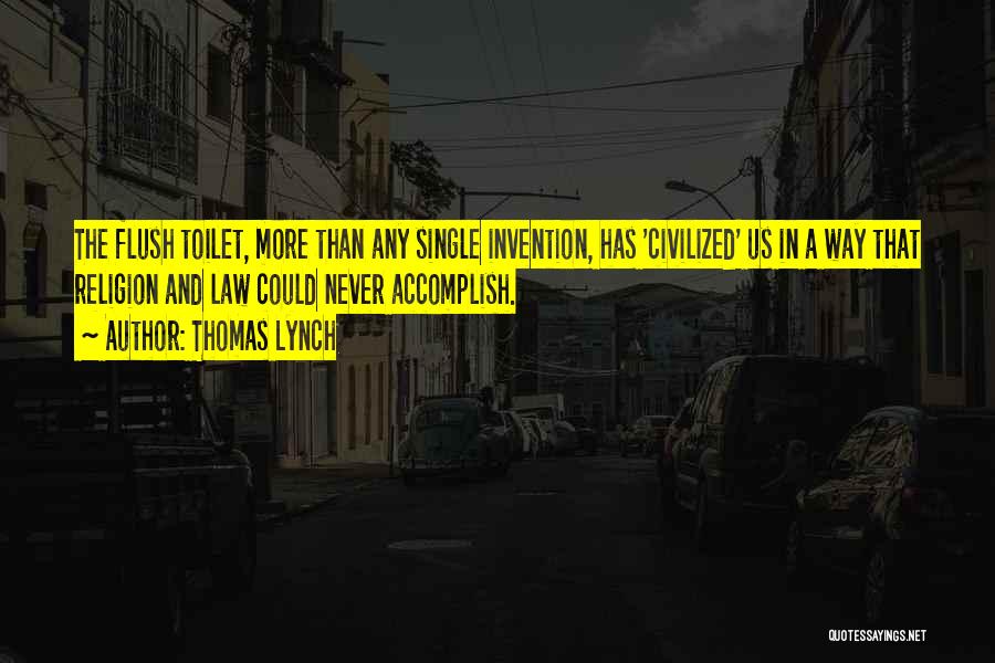 Thomas Lynch Quotes: The Flush Toilet, More Than Any Single Invention, Has 'civilized' Us In A Way That Religion And Law Could Never