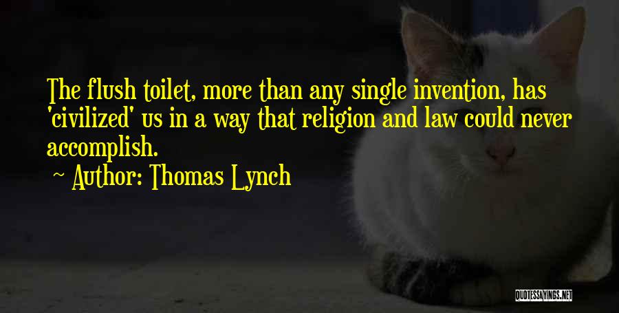 Thomas Lynch Quotes: The Flush Toilet, More Than Any Single Invention, Has 'civilized' Us In A Way That Religion And Law Could Never