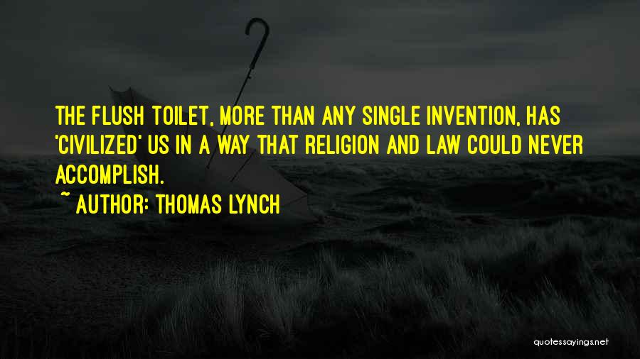 Thomas Lynch Quotes: The Flush Toilet, More Than Any Single Invention, Has 'civilized' Us In A Way That Religion And Law Could Never
