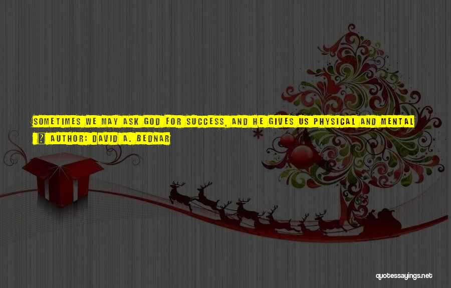David A. Bednar Quotes: Sometimes We May Ask God For Success, And He Gives Us Physical And Mental Stamina. We Might Plead For Prosperity,