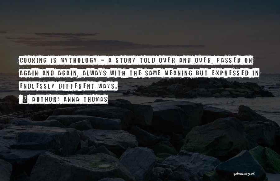 Anna Thomas Quotes: Cooking Is Mythology - A Story Told Over And Over, Passed On Again And Again, Always With The Same Meaning