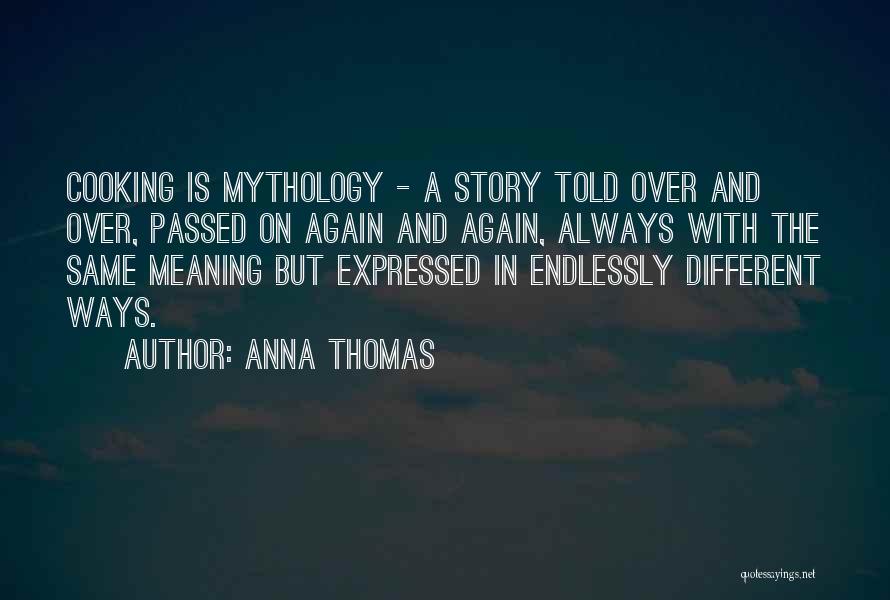 Anna Thomas Quotes: Cooking Is Mythology - A Story Told Over And Over, Passed On Again And Again, Always With The Same Meaning