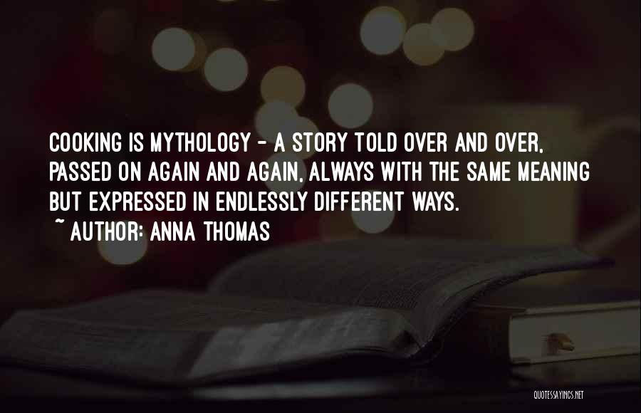 Anna Thomas Quotes: Cooking Is Mythology - A Story Told Over And Over, Passed On Again And Again, Always With The Same Meaning