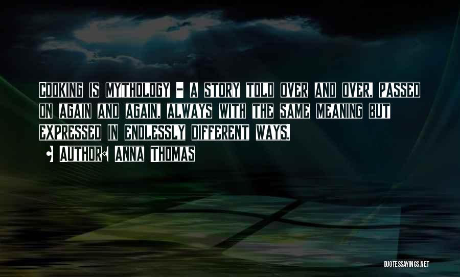 Anna Thomas Quotes: Cooking Is Mythology - A Story Told Over And Over, Passed On Again And Again, Always With The Same Meaning