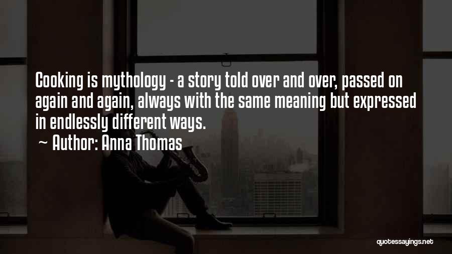 Anna Thomas Quotes: Cooking Is Mythology - A Story Told Over And Over, Passed On Again And Again, Always With The Same Meaning