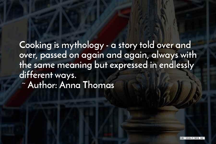 Anna Thomas Quotes: Cooking Is Mythology - A Story Told Over And Over, Passed On Again And Again, Always With The Same Meaning