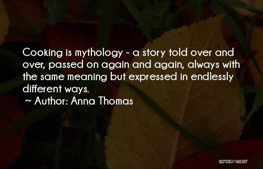 Anna Thomas Quotes: Cooking Is Mythology - A Story Told Over And Over, Passed On Again And Again, Always With The Same Meaning