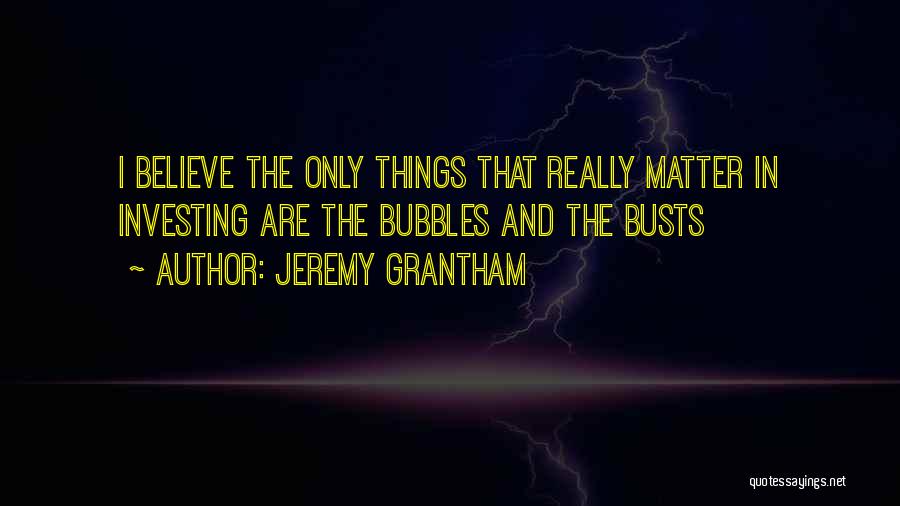 Jeremy Grantham Quotes: I Believe The Only Things That Really Matter In Investing Are The Bubbles And The Busts