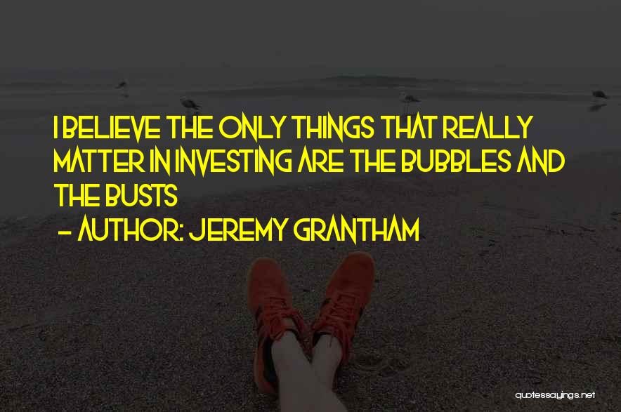 Jeremy Grantham Quotes: I Believe The Only Things That Really Matter In Investing Are The Bubbles And The Busts