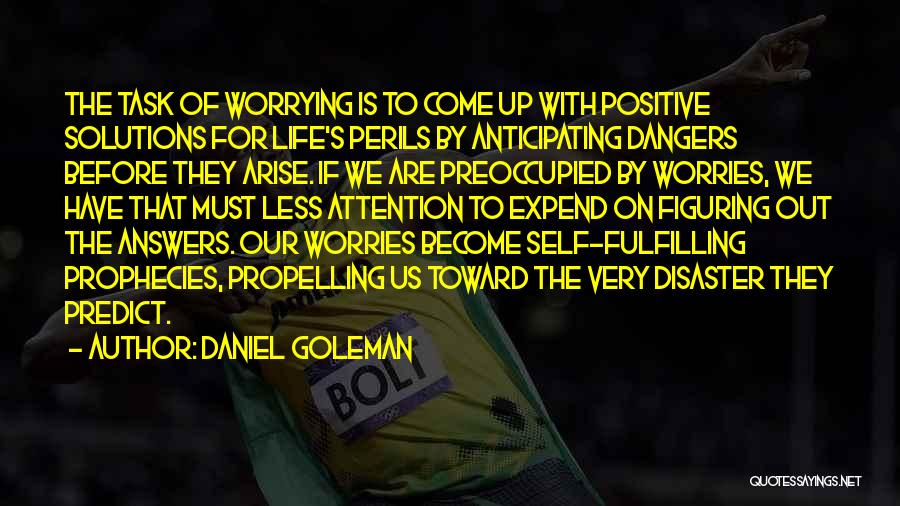 Daniel Goleman Quotes: The Task Of Worrying Is To Come Up With Positive Solutions For Life's Perils By Anticipating Dangers Before They Arise.