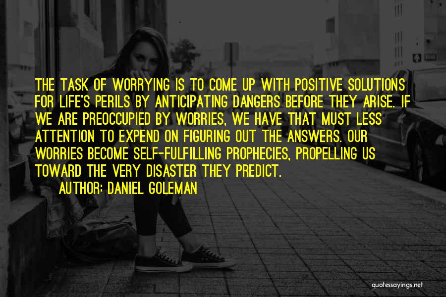 Daniel Goleman Quotes: The Task Of Worrying Is To Come Up With Positive Solutions For Life's Perils By Anticipating Dangers Before They Arise.