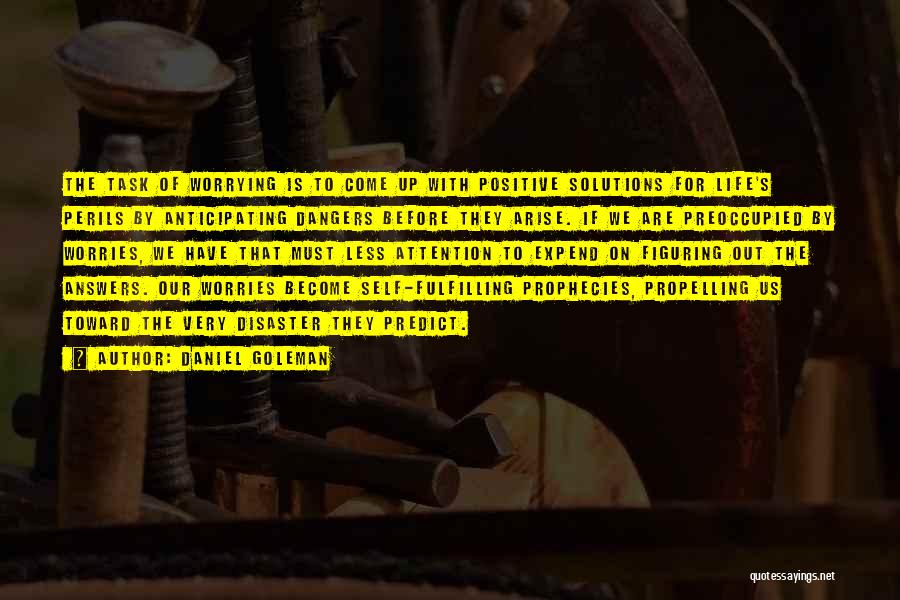 Daniel Goleman Quotes: The Task Of Worrying Is To Come Up With Positive Solutions For Life's Perils By Anticipating Dangers Before They Arise.