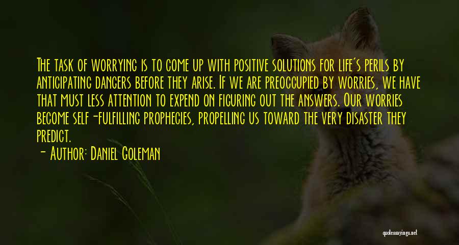 Daniel Goleman Quotes: The Task Of Worrying Is To Come Up With Positive Solutions For Life's Perils By Anticipating Dangers Before They Arise.