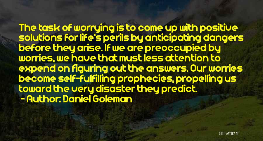 Daniel Goleman Quotes: The Task Of Worrying Is To Come Up With Positive Solutions For Life's Perils By Anticipating Dangers Before They Arise.