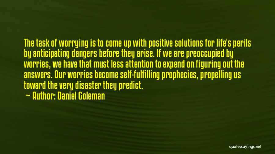 Daniel Goleman Quotes: The Task Of Worrying Is To Come Up With Positive Solutions For Life's Perils By Anticipating Dangers Before They Arise.