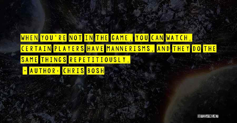 Chris Bosh Quotes: When You're Not In The Game, You Can Watch. Certain Players Have Mannerisms, And They Do The Same Things Repetitiously.