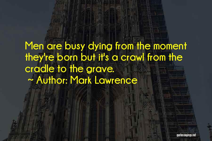 Mark Lawrence Quotes: Men Are Busy Dying From The Moment They're Born But It's A Crawl From The Cradle To The Grave.