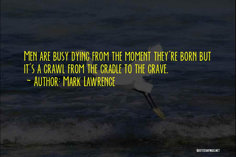 Mark Lawrence Quotes: Men Are Busy Dying From The Moment They're Born But It's A Crawl From The Cradle To The Grave.