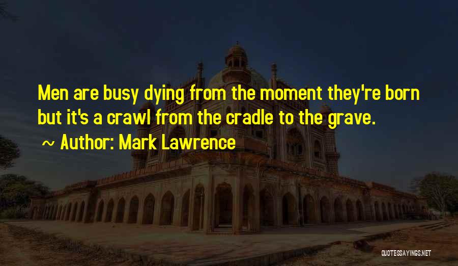 Mark Lawrence Quotes: Men Are Busy Dying From The Moment They're Born But It's A Crawl From The Cradle To The Grave.