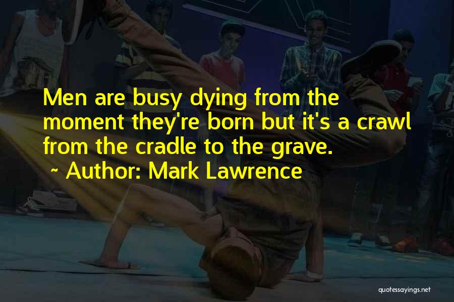 Mark Lawrence Quotes: Men Are Busy Dying From The Moment They're Born But It's A Crawl From The Cradle To The Grave.
