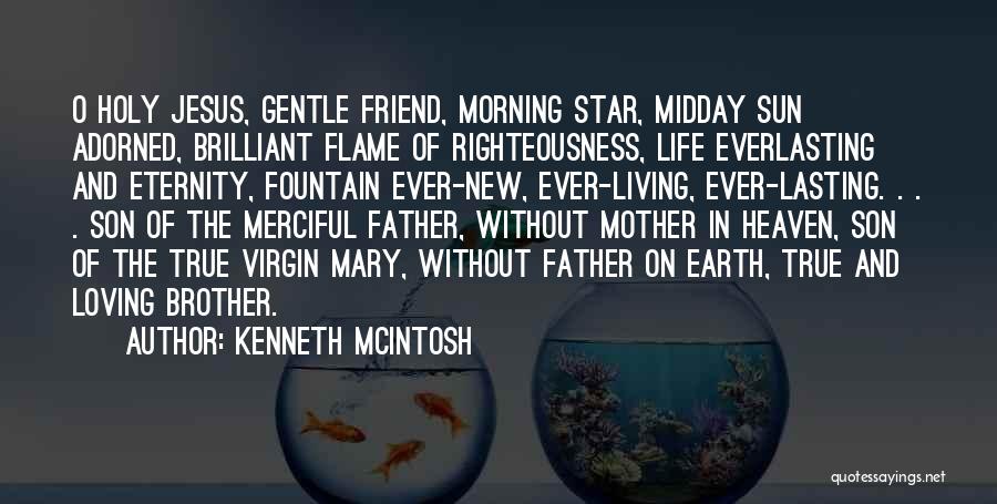 Kenneth McIntosh Quotes: O Holy Jesus, Gentle Friend, Morning Star, Midday Sun Adorned, Brilliant Flame Of Righteousness, Life Everlasting And Eternity, Fountain Ever-new,