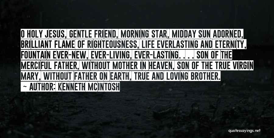 Kenneth McIntosh Quotes: O Holy Jesus, Gentle Friend, Morning Star, Midday Sun Adorned, Brilliant Flame Of Righteousness, Life Everlasting And Eternity, Fountain Ever-new,