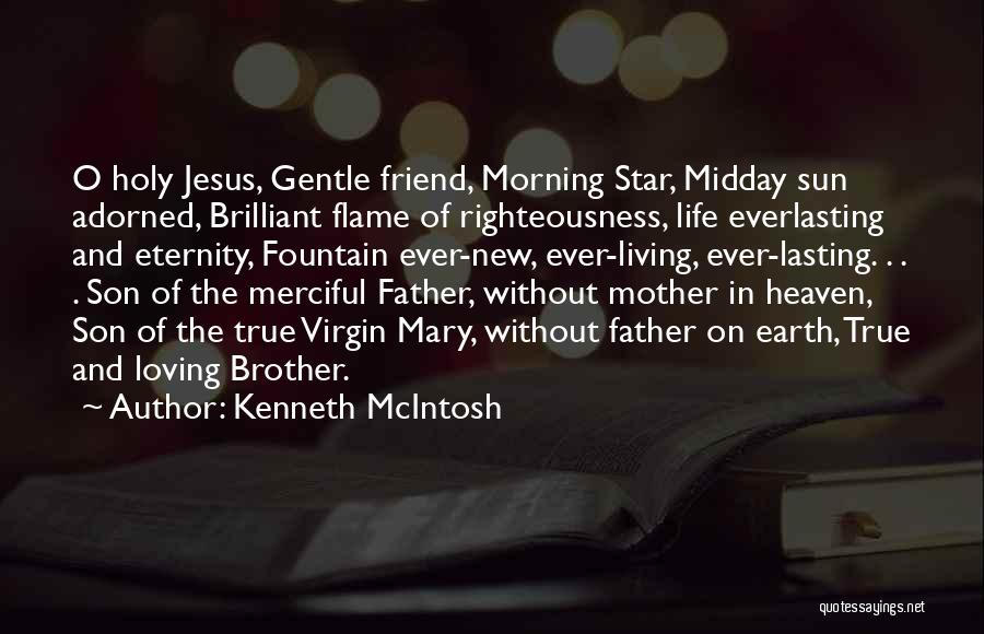 Kenneth McIntosh Quotes: O Holy Jesus, Gentle Friend, Morning Star, Midday Sun Adorned, Brilliant Flame Of Righteousness, Life Everlasting And Eternity, Fountain Ever-new,