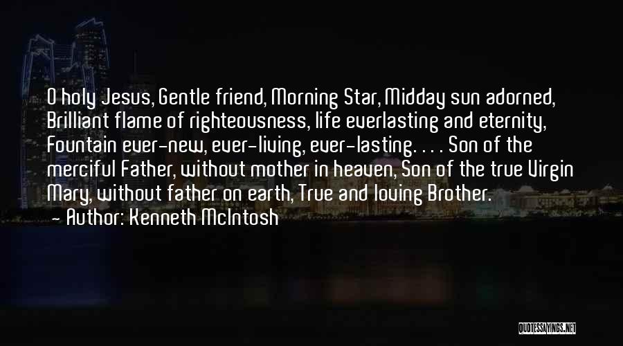 Kenneth McIntosh Quotes: O Holy Jesus, Gentle Friend, Morning Star, Midday Sun Adorned, Brilliant Flame Of Righteousness, Life Everlasting And Eternity, Fountain Ever-new,