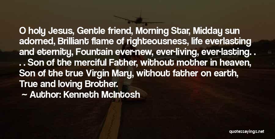 Kenneth McIntosh Quotes: O Holy Jesus, Gentle Friend, Morning Star, Midday Sun Adorned, Brilliant Flame Of Righteousness, Life Everlasting And Eternity, Fountain Ever-new,