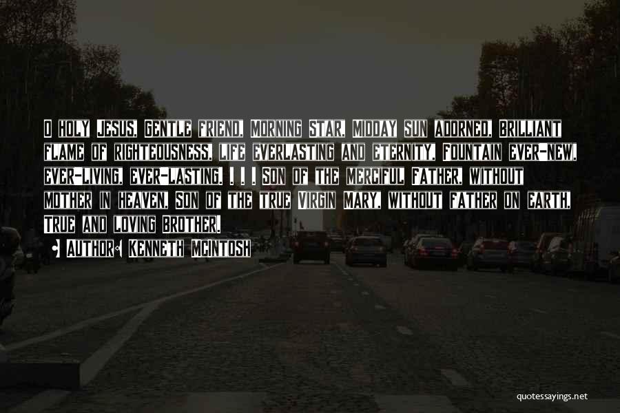 Kenneth McIntosh Quotes: O Holy Jesus, Gentle Friend, Morning Star, Midday Sun Adorned, Brilliant Flame Of Righteousness, Life Everlasting And Eternity, Fountain Ever-new,