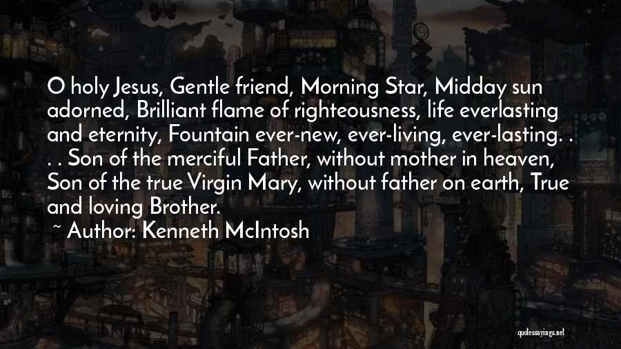 Kenneth McIntosh Quotes: O Holy Jesus, Gentle Friend, Morning Star, Midday Sun Adorned, Brilliant Flame Of Righteousness, Life Everlasting And Eternity, Fountain Ever-new,