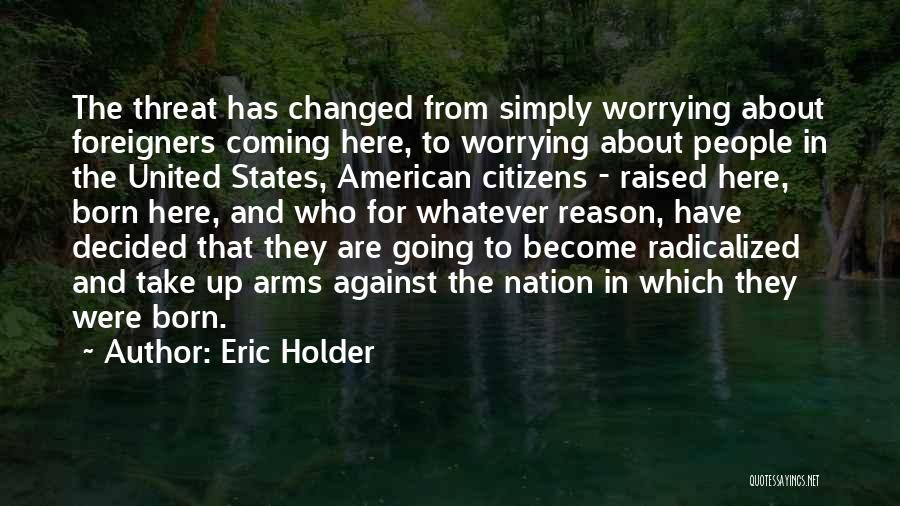 Eric Holder Quotes: The Threat Has Changed From Simply Worrying About Foreigners Coming Here, To Worrying About People In The United States, American