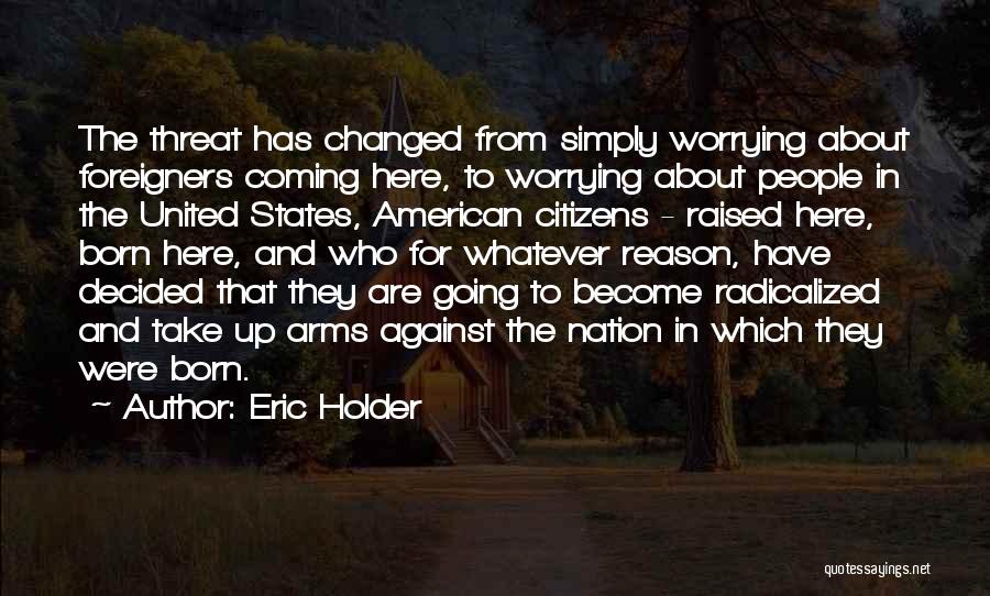 Eric Holder Quotes: The Threat Has Changed From Simply Worrying About Foreigners Coming Here, To Worrying About People In The United States, American