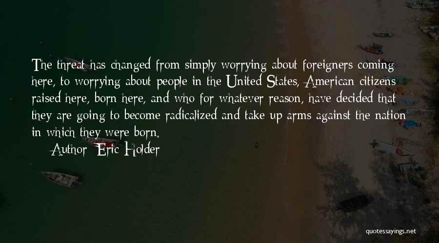 Eric Holder Quotes: The Threat Has Changed From Simply Worrying About Foreigners Coming Here, To Worrying About People In The United States, American