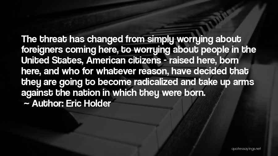 Eric Holder Quotes: The Threat Has Changed From Simply Worrying About Foreigners Coming Here, To Worrying About People In The United States, American