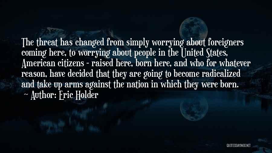 Eric Holder Quotes: The Threat Has Changed From Simply Worrying About Foreigners Coming Here, To Worrying About People In The United States, American