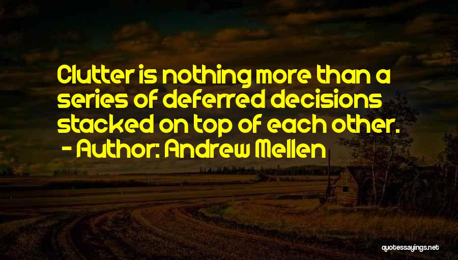 Andrew Mellen Quotes: Clutter Is Nothing More Than A Series Of Deferred Decisions Stacked On Top Of Each Other.