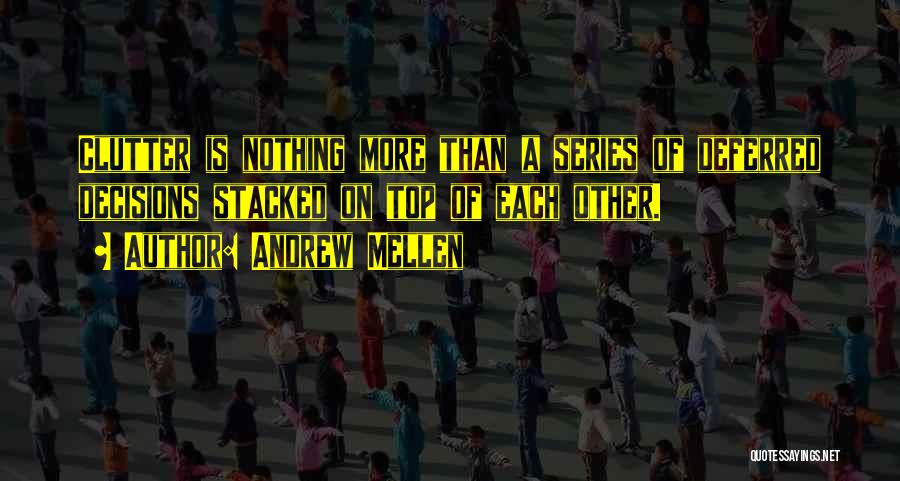 Andrew Mellen Quotes: Clutter Is Nothing More Than A Series Of Deferred Decisions Stacked On Top Of Each Other.